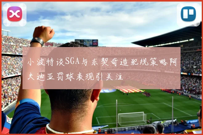 小波特谈SGA与东契奇造犯规策略阿夫迪亚罚球表现引关注