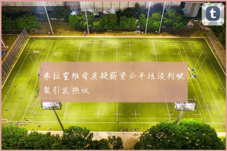 弗拉霍维奇质疑薪资公平性谈判破裂引发热议