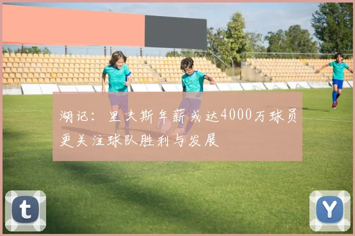 湖记：里夫斯年薪或达4000万球员更关注球队胜利与发展