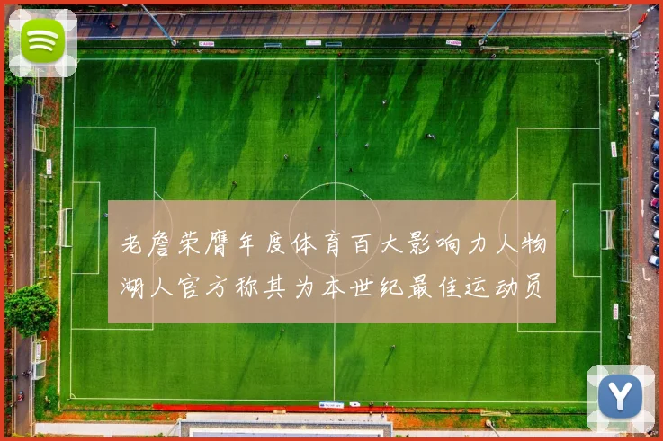 老詹荣膺年度体育百大影响力人物湖人官方称其为本世纪最佳运动员