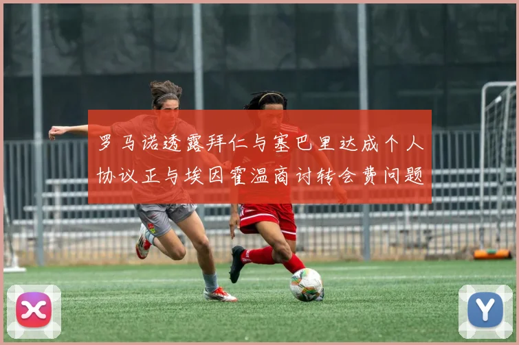罗马诺透露拜仁与塞巴里达成个人协议正与埃因霍温商讨转会费问题