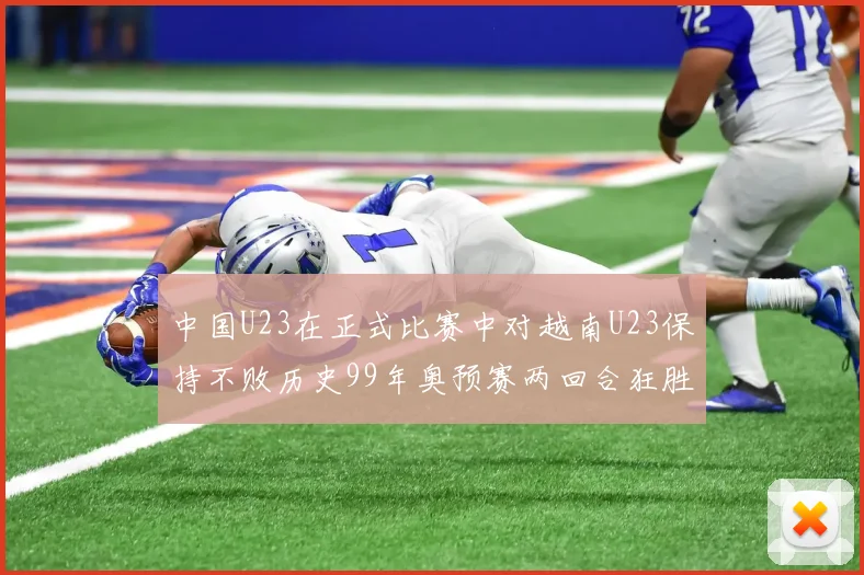中国U23在正式比赛中对越南U23保持不败历史99年奥预赛两回合狂胜7-0