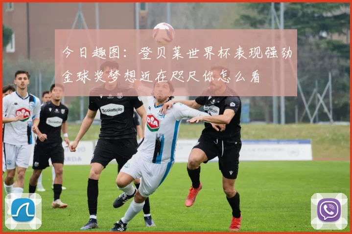 今日趣图：登贝莱世界杯表现强劲金球奖梦想近在咫尺你怎么看