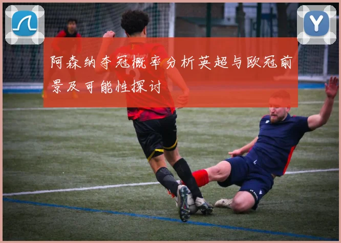 阿森纳夺冠概率分析英超与欧冠前景及可能性探讨