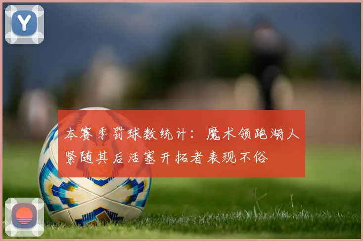本赛季罚球数统计：魔术领跑湖人紧随其后活塞开拓者表现不俗