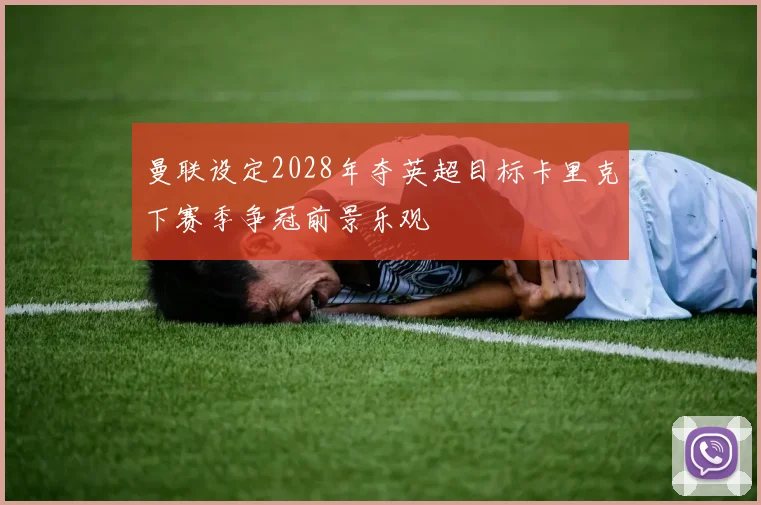 曼联设定2028年夺英超目标卡里克下赛季争冠前景乐观