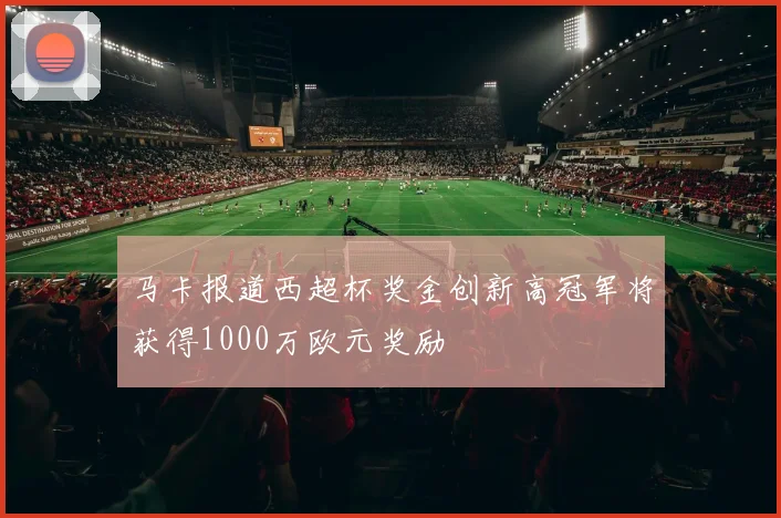 马卡报道西超杯奖金创新高冠军将获得1000万欧元奖励