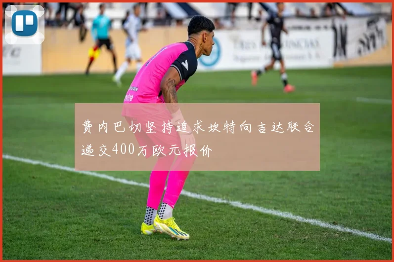 费内巴切坚持追求坎特向吉达联合递交400万欧元报价