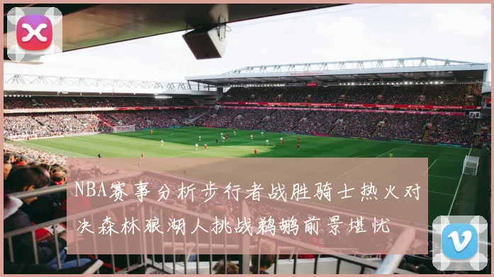 NBA赛事分析步行者战胜骑士热火对决森林狼湖人挑战鹈鹕前景堪忧
