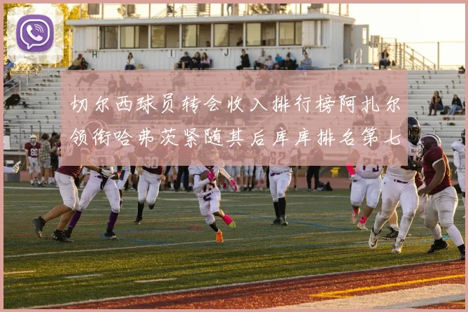切尔西球员转会收入排行榜阿扎尔领衔哈弗茨紧随其后库库排名第七