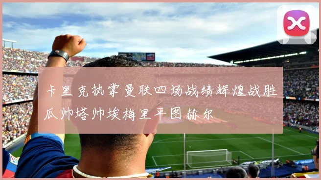 卡里克执掌曼联四场战绩辉煌战胜瓜帅塔帅埃梅里平图赫尔