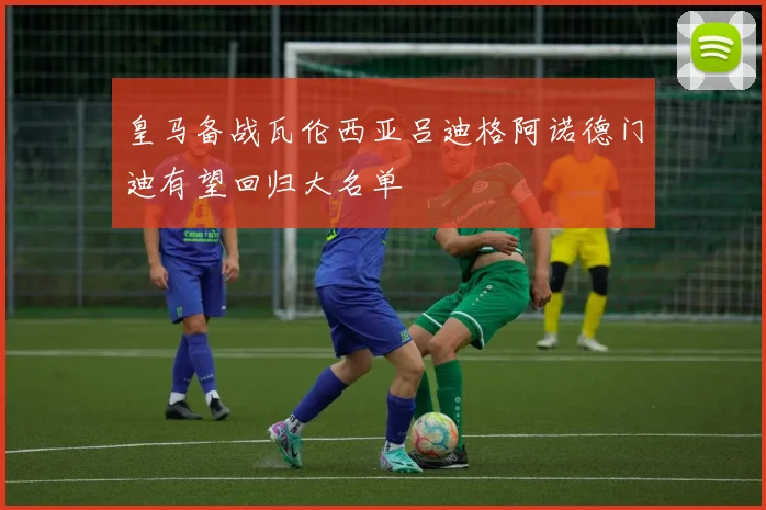 皇马备战瓦伦西亚吕迪格阿诺德门迪有望回归大名单