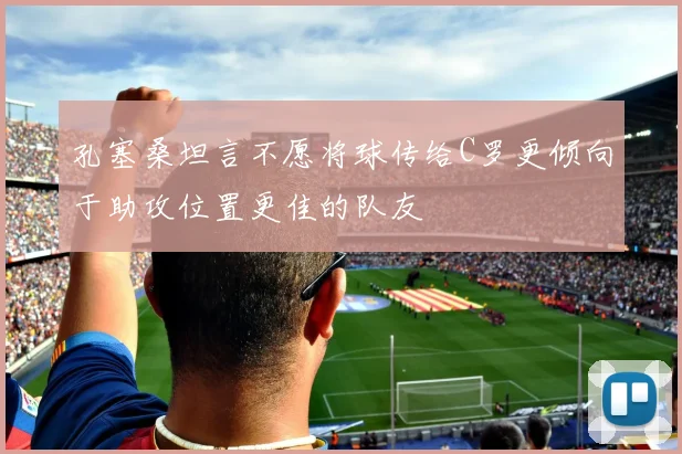 孔塞桑坦言不愿将球传给C罗更倾向于助攻位置更佳的队友